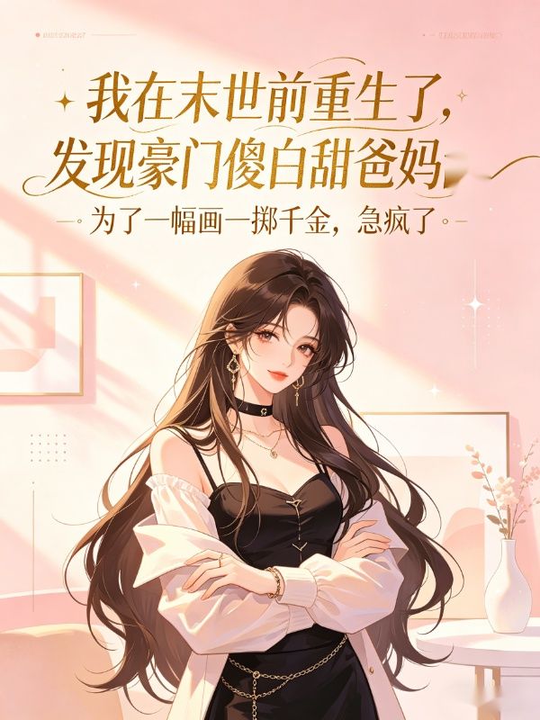 末世重生，發現豪門爸媽為一幅畫一擲千金，我急瘋了