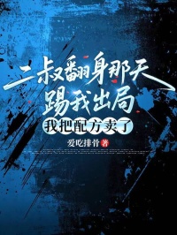 二叔翻身那天踢我出局，我把配方賣了