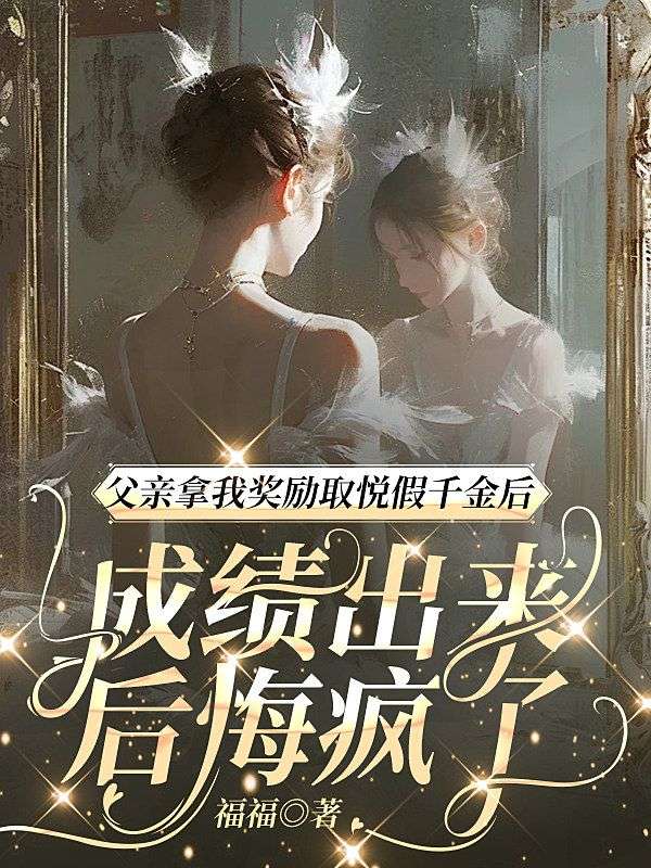 父親拿我獎勵取悅假千金後，成績出來後悔瘋了