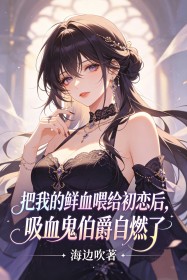 把我的鮮血喂給初戀後，吸血鬼伯爵自燃了