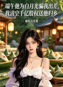 端午他為白月光騙我出差，我清空千億股權送他歸鄉