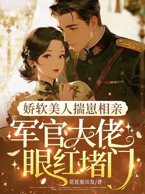 嬌軟美人揣崽相親，軍官大佬眼紅堵門