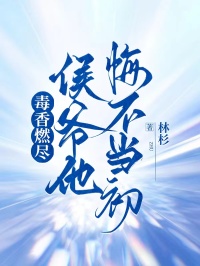 毒香燃盡，侯爺他悔不當初