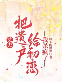 丈夫把遺產給初戀，我殺瘋了