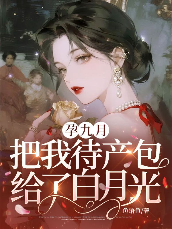 孕九月，他把我待產包給了白月光