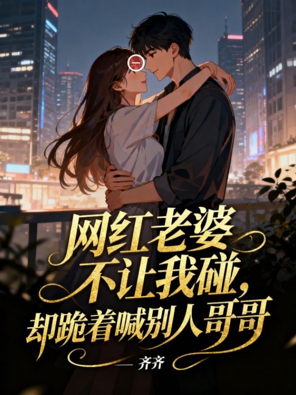 網紅老婆不讓我碰，卻跪著喊別人哥哥