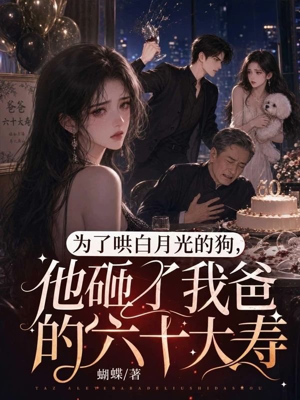 為了哄白月光的狗，他砸了我爸的六十大壽