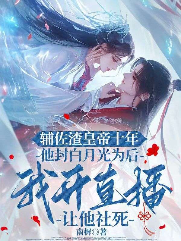 輔佐渣皇帝十年，他封白月光為後，我開直播讓他社死