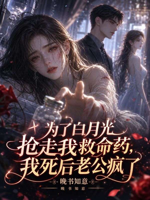 為了白月光搶走我救命藥，我死後老公瘋了