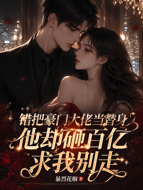 錯把豪門大佬當替身，他卻砸百億求我別走