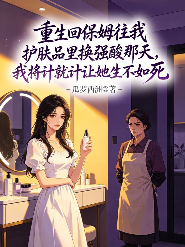 重生回保姆往我護膚品裏換強酸那天，我將計就計讓她生不如死