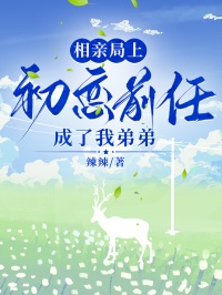 相親局上，初戀前任成了我弟弟