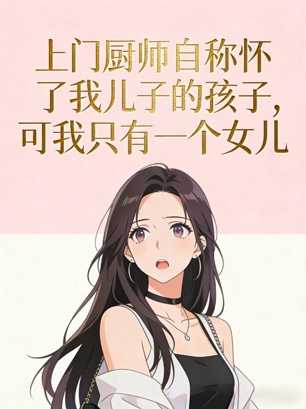 上門廚師自稱懷了我兒子的孩子，可我隻有一個女兒