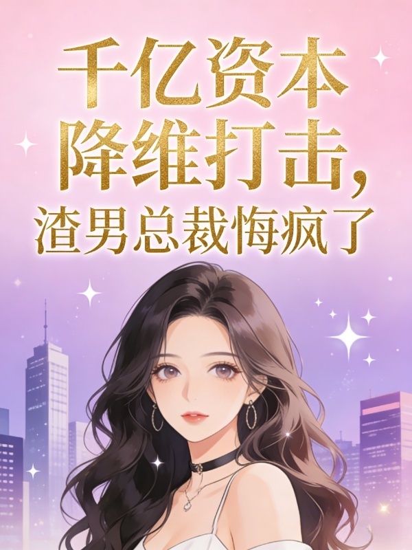 千億資本降維打擊，渣男總裁悔瘋了