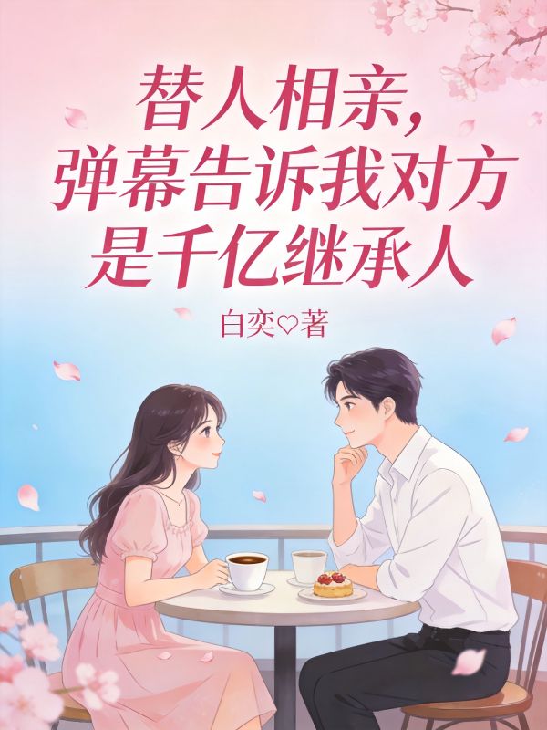 替人相親，彈幕告訴我對方是千億繼承人