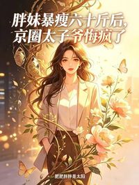 胖妹暴瘦六十斤後，京圈太子爺悔瘋了
