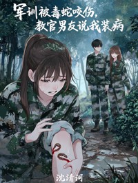 軍訓被毒蛇咬傷，教官男友說我裝病