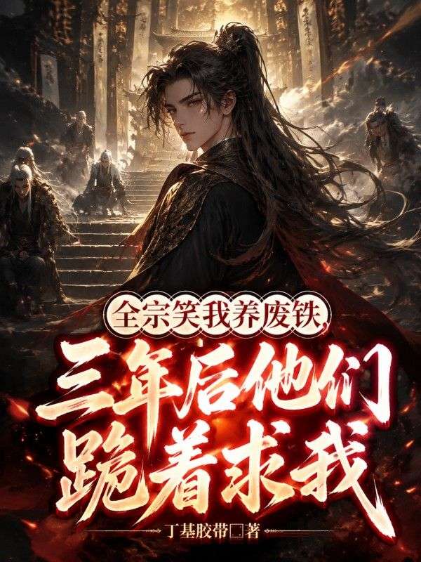 全宗笑我養廢鐵，三年後他們跪著求我