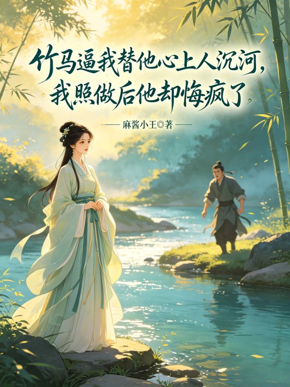 竹馬逼我替他心上人沉河，我照做後他卻悔瘋了