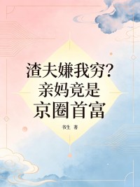 渣夫嫌我窮？親媽竟是京圈首富