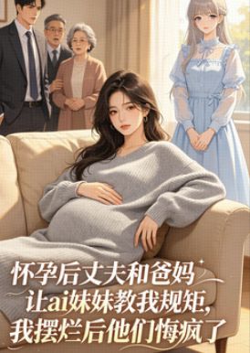 懷孕後丈夫和爸媽讓ai妹妹教我規矩，我擺爛後他們悔瘋了