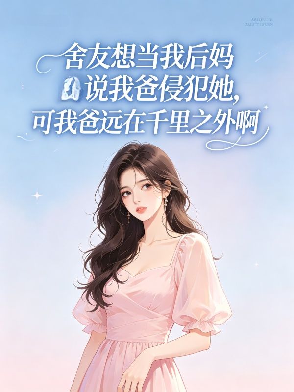 舍友想當我後媽說我爸侵犯她，可我爸遠在千裏之外啊