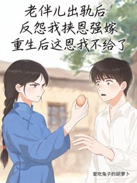 老伴兒出軌後反怨我挾恩強嫁，重生後這恩我不給了