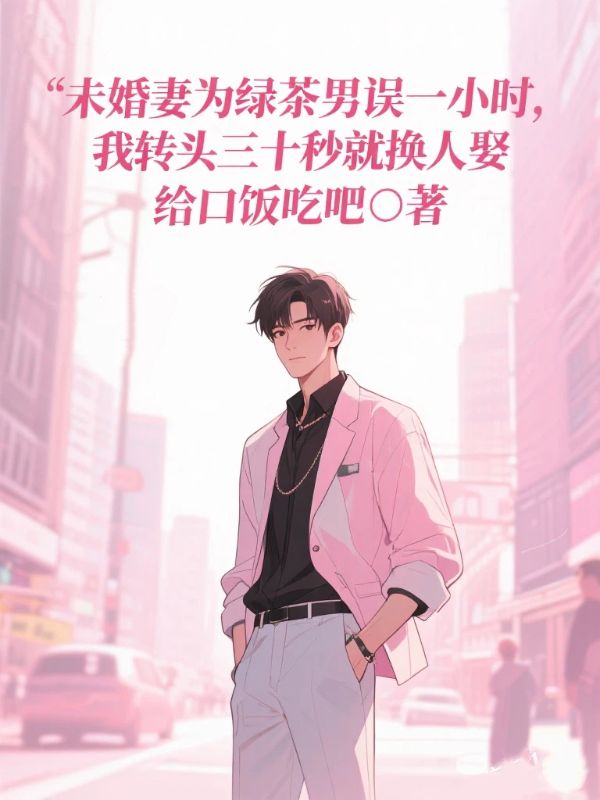 未婚妻為綠茶男誤一小時，我轉頭三十秒就換人娶