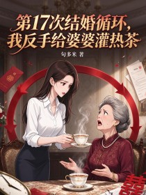 第17次結婚循環，我反手給婆婆灌熱茶