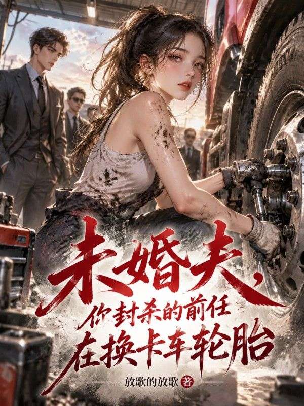 未婚夫，你封殺的前任在換卡車輪胎