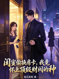 閨蜜偷換房卡，我竟懷上頂級財閥的種